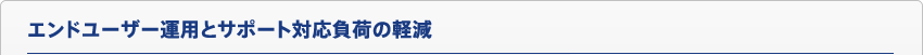 エンドユーザー運用とサポート対応負荷の軽減