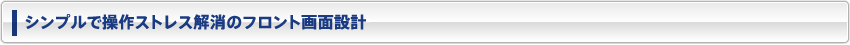 シンプルで操作ストレス解消のフロント画面設計