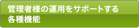 管理者様の運用をサポートする各種機能