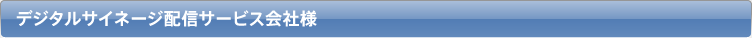 デジタルサイネージ配信サービス会社様