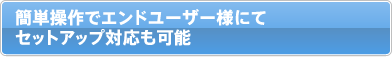 簡単操作でエンドユーザー様にてセットアップ対応も可能